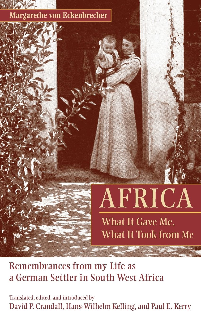 Africa: What It Gave Me, What It Took from Me: Remembrances from My Life as a German Settler in South West Africa