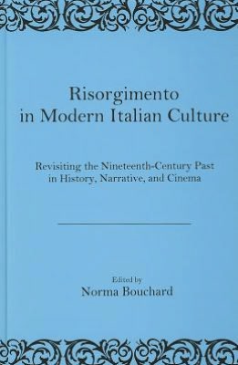 Risorgimento in Modern Italian Culture: Revisiting the Nineteenth Century Past in History, Narrative, and Cinema