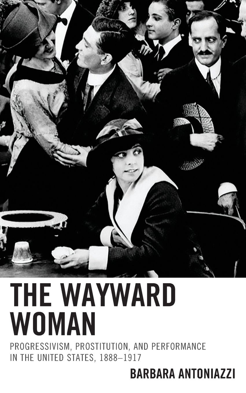 The Wayward Woman: Progressivism, Prostitution, and Performance in the United States, 1888-1917