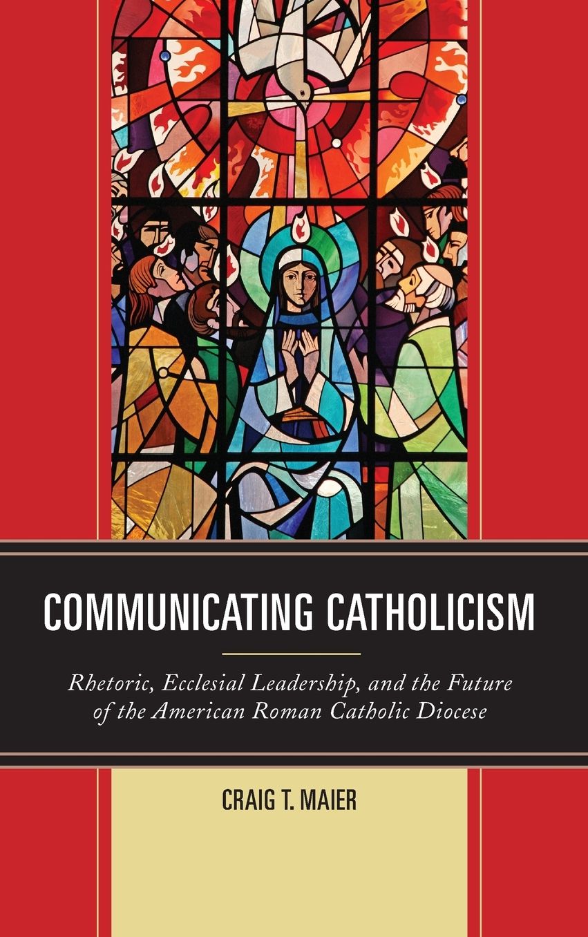 Communicating Catholicism: Rhetoric, Ecclesial Leadership, and the Future of the American Roman Catholic Diocese
