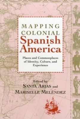 Mapping Colonial Spanish America: Places and Commonplaces of Identity, Culture, and Experience