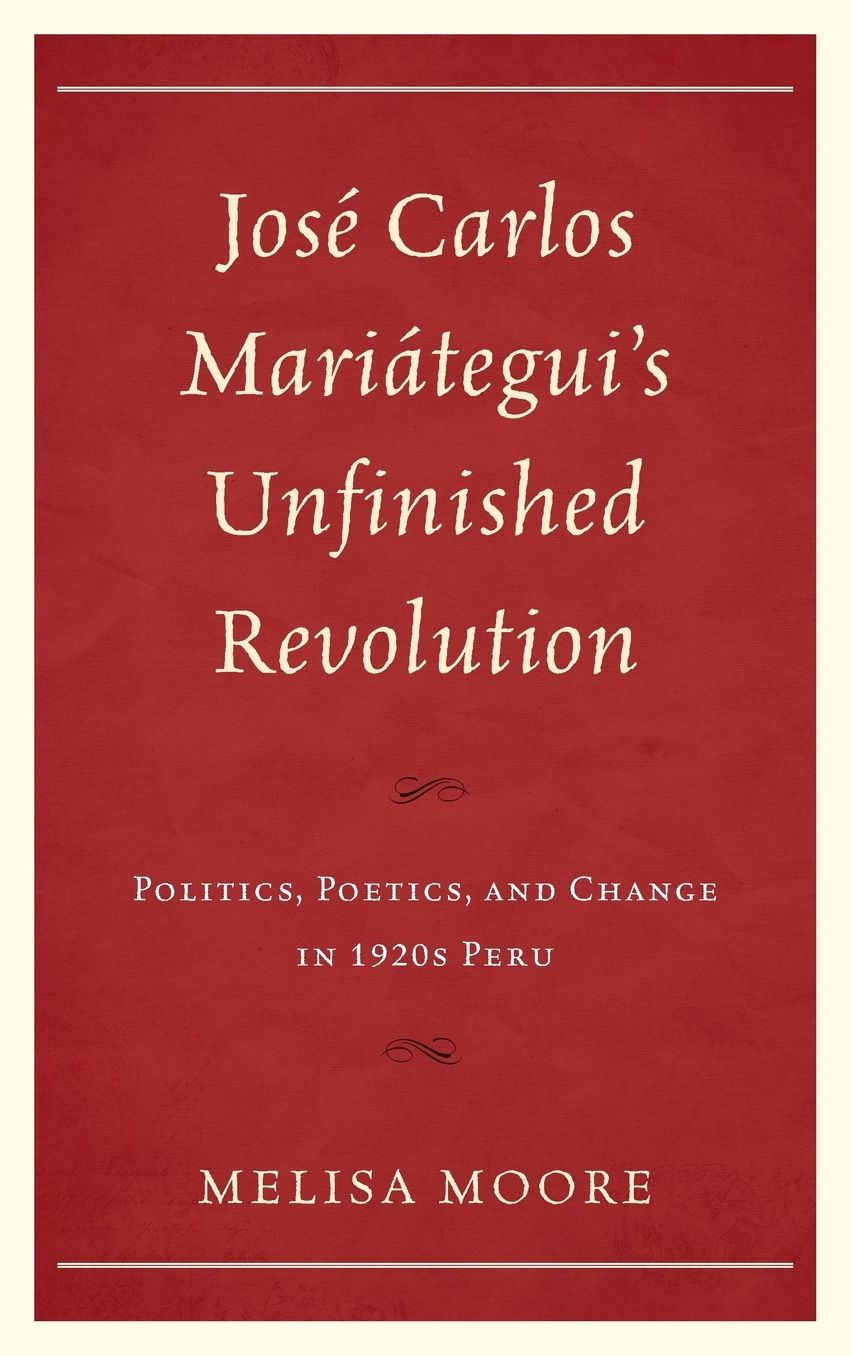 Jose Carlos Mariategui's Unfinished Revolution: Politics, Poetics, and Change in 1920s Peru