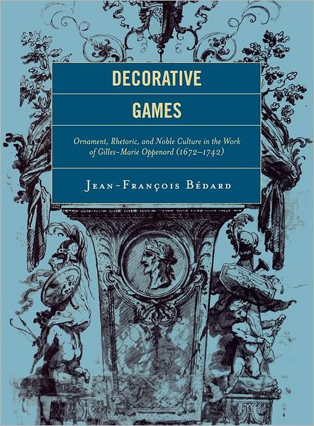 Decorative Games: Ornament, Rhetoric, and Noble Culture in the Work of Gilles-Marie Oppenord (1672-1742)