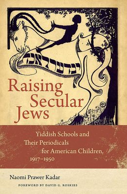 Raising Secular Jews: Yiddish Schools and Their Periodicals for American Children, 1917-1950