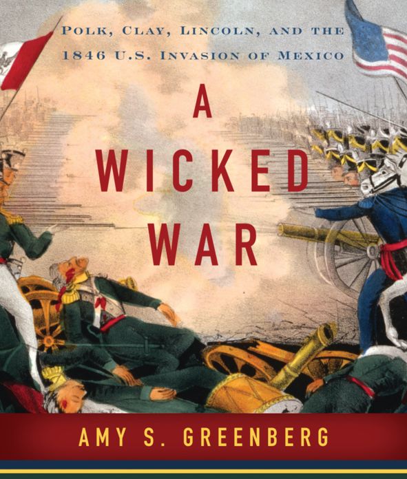 A Wicked War: Polk, Clay, Lincoln and the 1846 U.S. Invasion of Mexico