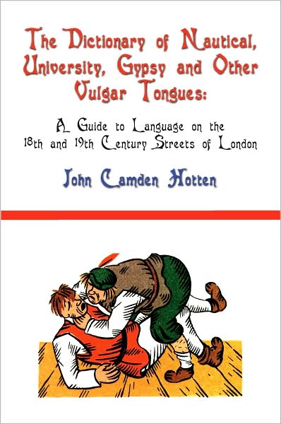 The Dictionary of Nautical, University, Gypsy and Other Vulgar Tongues: A Guide to Language on the 18th and 19th Century Streets of London