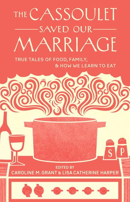 The Cassoulet Saved Our Marriage: True Tales of Food, Family, and How We Learn to Eat