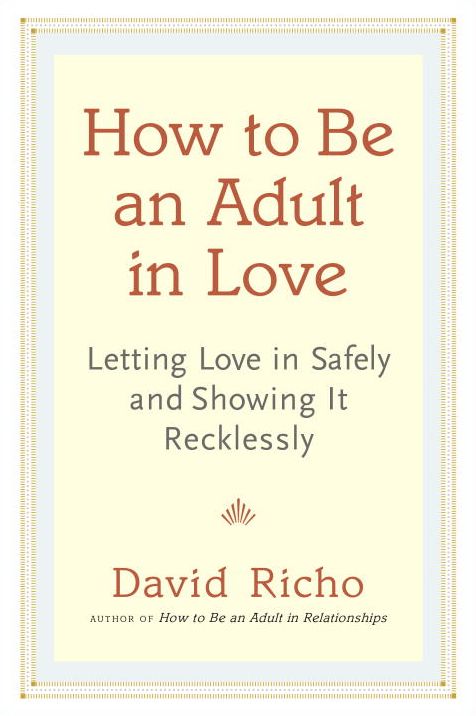 How to Be an Adult in Love: Letting Love in Safely and Showing It Recklessly