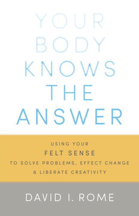 Your Body Knows the Answer: Using Your Felt Sense to Solve Problems, Effect Change, and Liberate Creativity