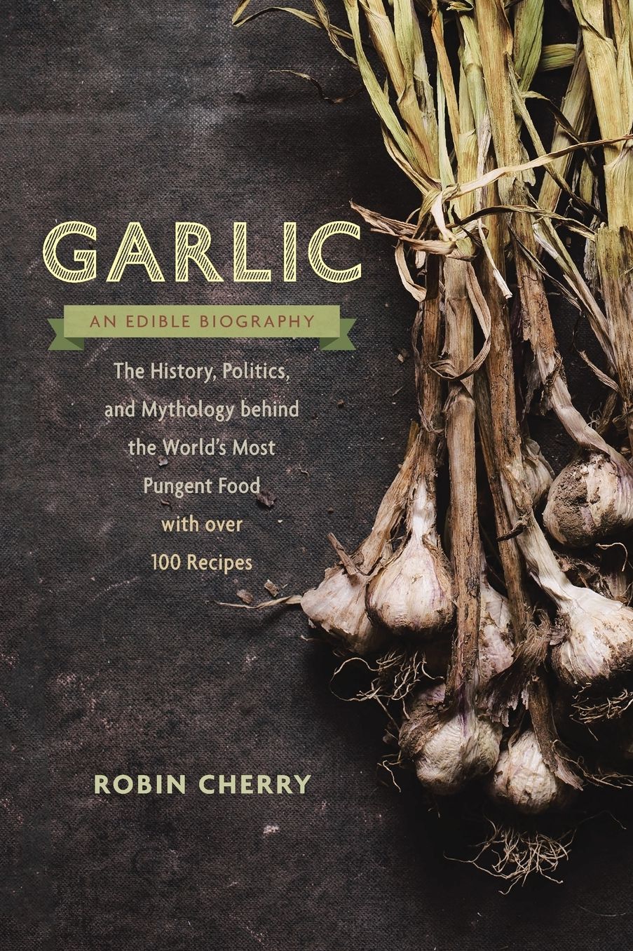 Garlic, an Edible Biography: The History, Politics, and Mythology behind the World's Most Pungent Food--with over 100 Recipes