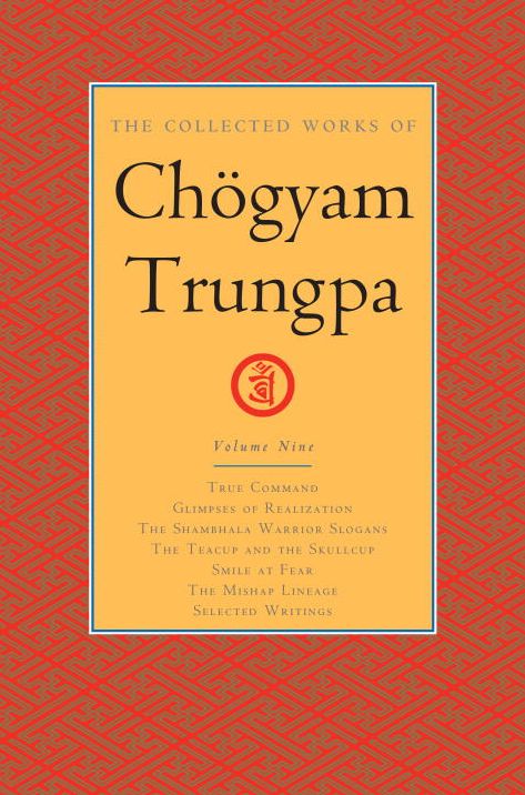 The Collected Works of Chogyam Trungpa, Volume 9: True Command - Glimpses of Realization - Shambhala Warrior Slogans - The Teacup and the Skullcup - Smile at Fear - The Mishap Lineage - Selected Writings