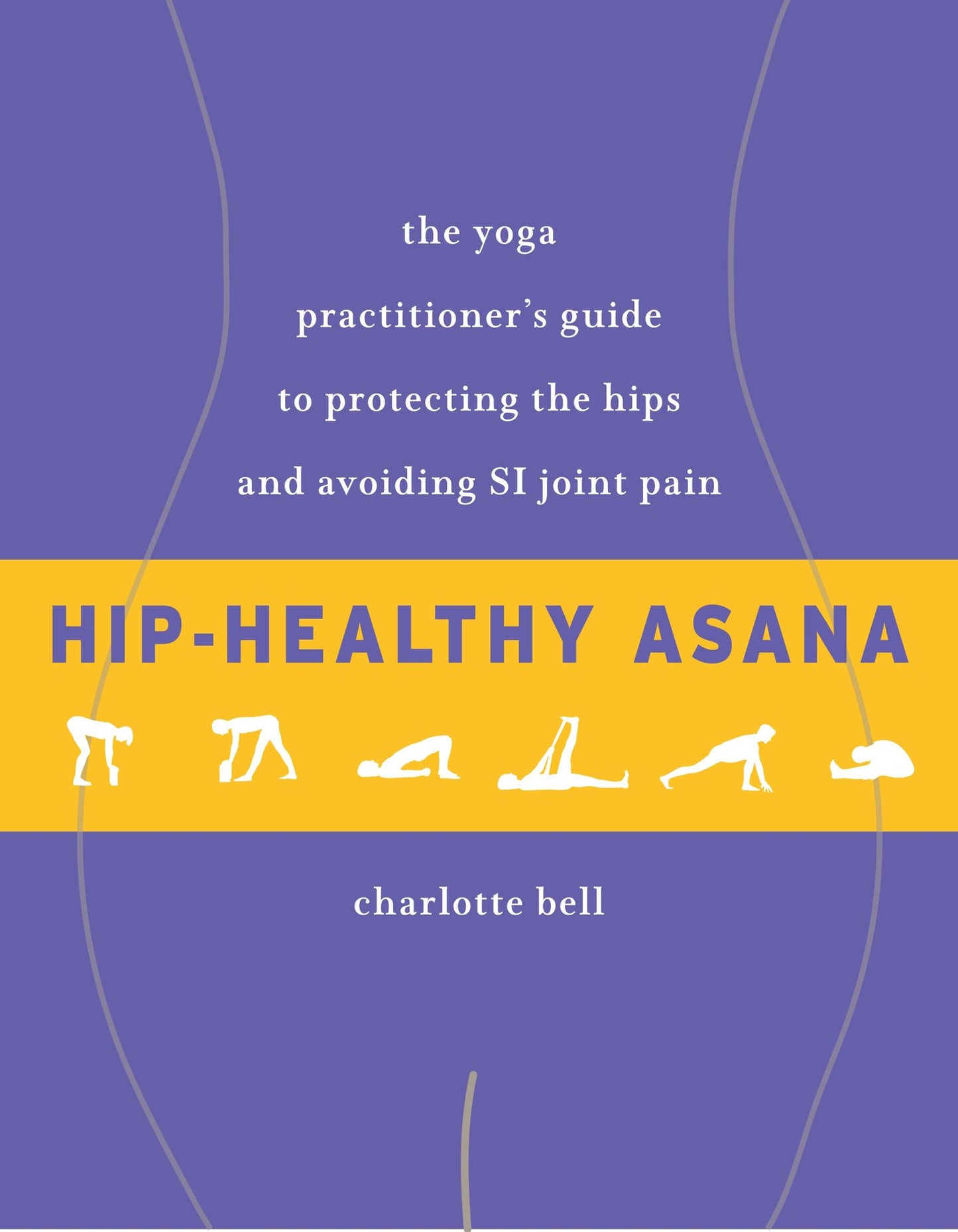Hip-Healthy Asana : The Yoga Practitioner's Guide to Protecting the Hips and Avoiding SI Joint Pain
