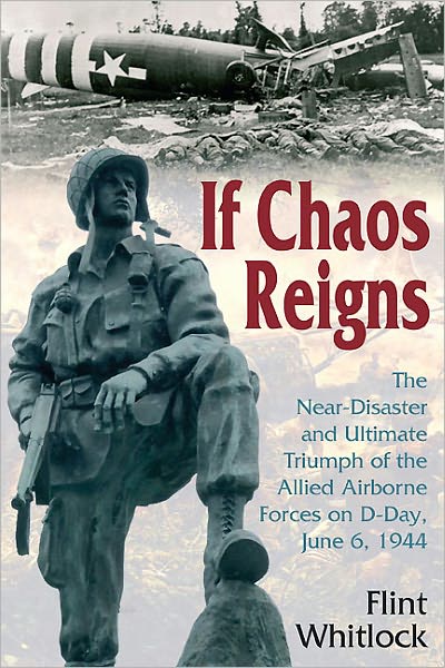 If Chaos Reigns: The Near-Disaster and Ultimate Triumph of the Allied Airborne Forces on D-Day, June 6, 1944