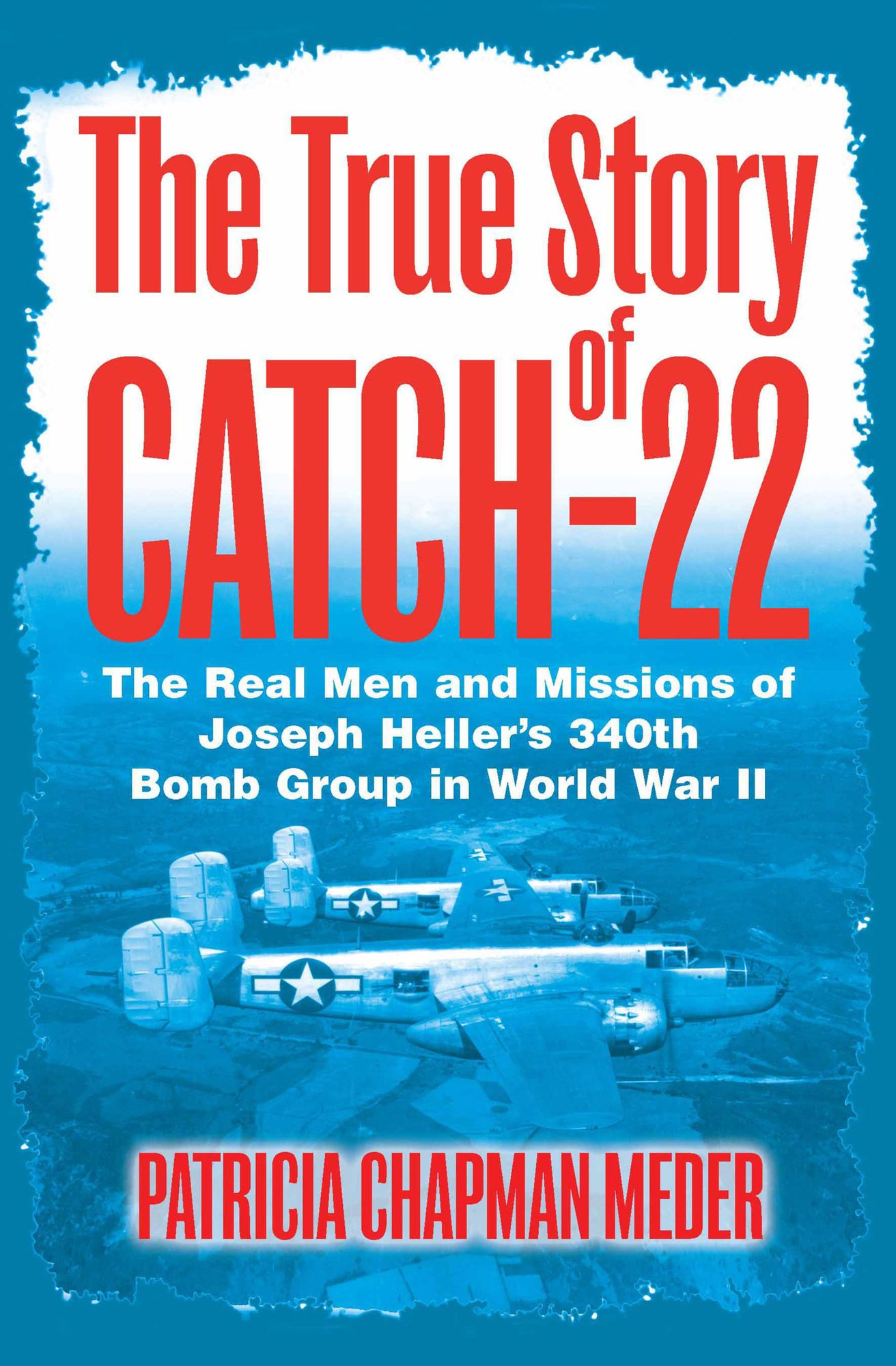 The True Story of Catch-22: The Real Men and Missions of Joseph Heller's 340th Bomb Group in World War II