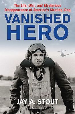 Vanished Hero: The Life, War and Mysterious Disappearance of America's WWII Strafing King