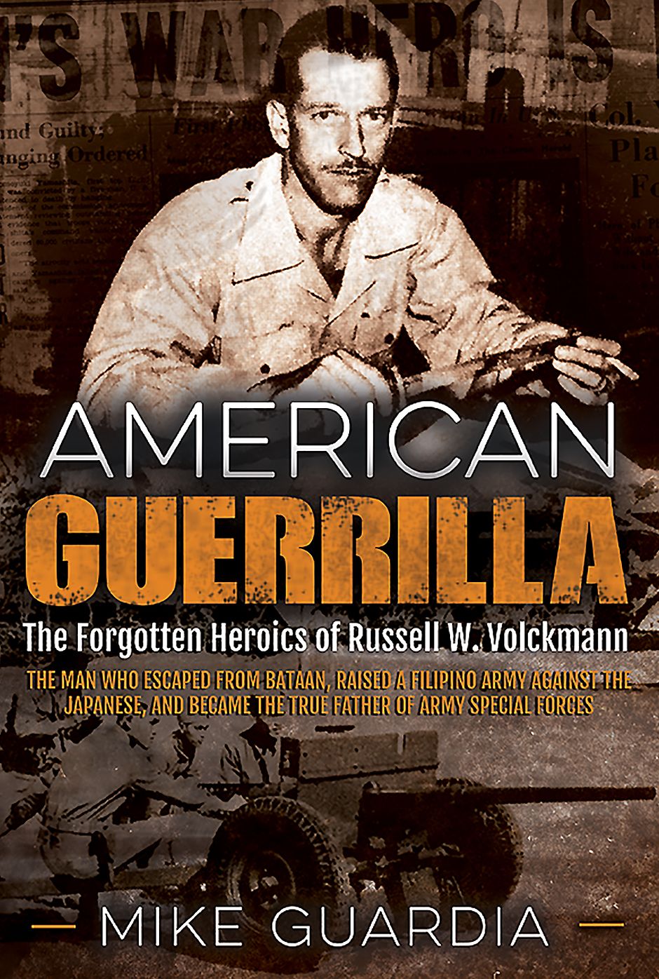 American Guerrilla : The Forgotten Heroics of Russell W. Volckmann - The Man Who Escaped from Bataan, Raised a Filipino Army against the Japanese, and became the True Father of Army Special Forces
