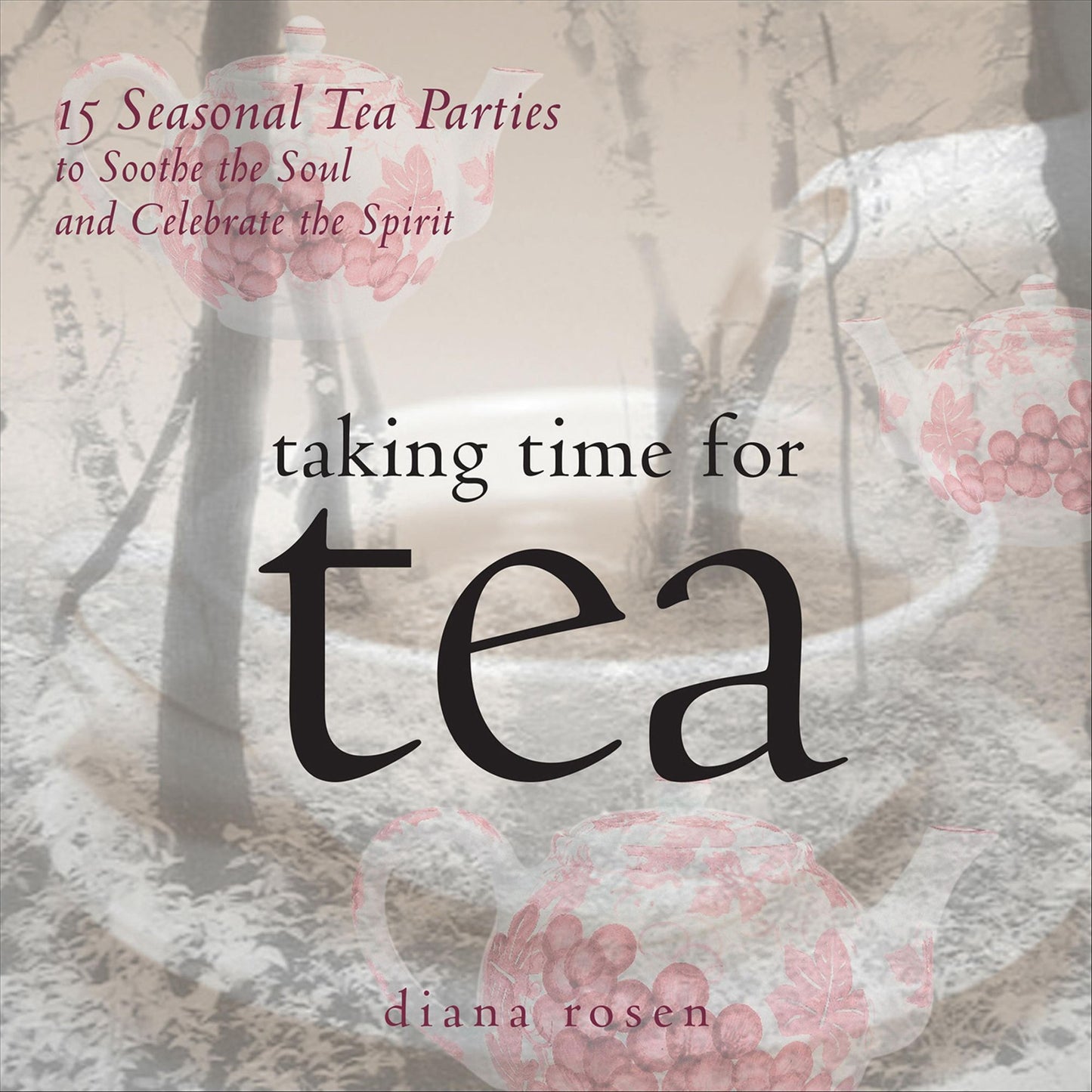 Taking Time for Tea: 15 Seasonal Tea Parties to Soothe the Soul and Celebrate the Spirit