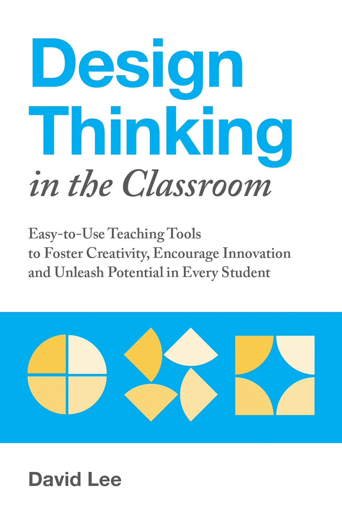 Design Thinking in the Classroom: Easy-To-Use Teaching Tools to Foster Creativity, Encourage Innovation, and Unleash Potential in Every Student
