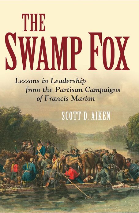 The Swamp Fox: Lessons in Leadership from the Partisan Campaigns of Francis Marion
