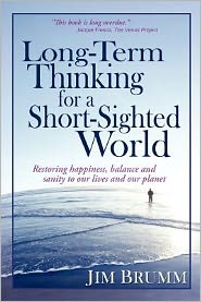 Long-Term Thinking for a Short-Term World: Restoring Happiness, Balance, and Sanity to Our Lives and Our Planet