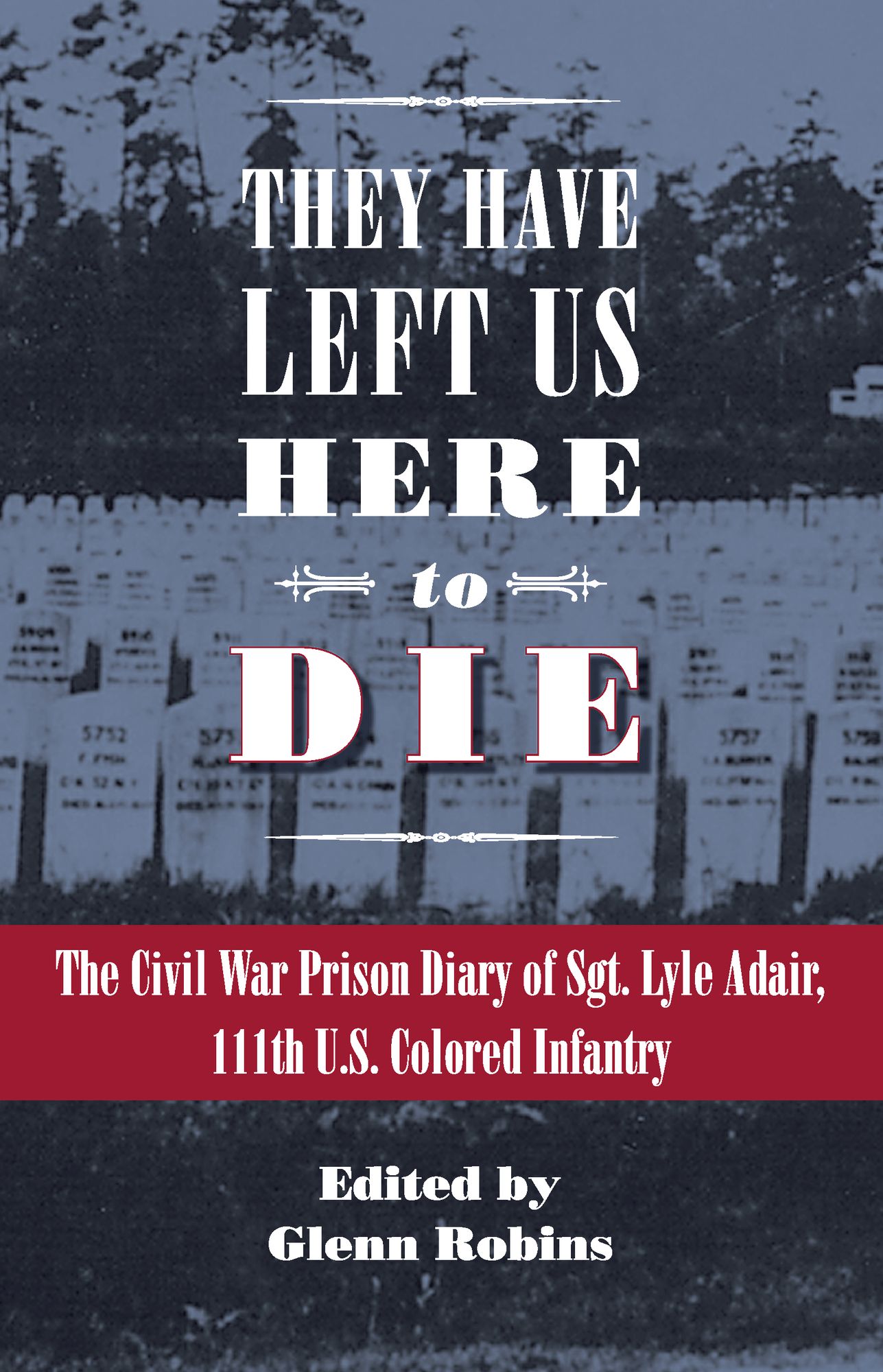 They Have Left Us Here to Die: The Civil War Prison Diary of Sgt. Lyle G. Adair, 111th U.S. Colored Infantry