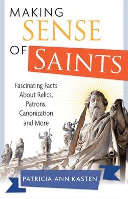 Making Sense of Saints: Fascinating Facts About Relics, Patrons, Canonization and More