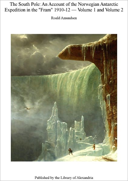 The South Pole - An Account of the Norwegian Antarctic Expedition in the "Fram" 1910 -- 1912 (Volume I, II)