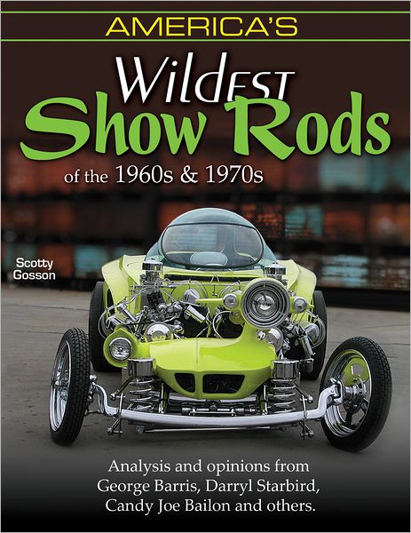America's Wildest Show Rods of the 1960s and 1970s: Analysis and Opinions from George Barris, Darryl Starbird, Candy Joe Bailon, and Others