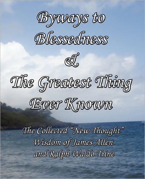 Byways To Blessedness & The Greatest Thing Ever Known The Collected New Thought Wisdom Of James Allen And Ralph Waldo Trine