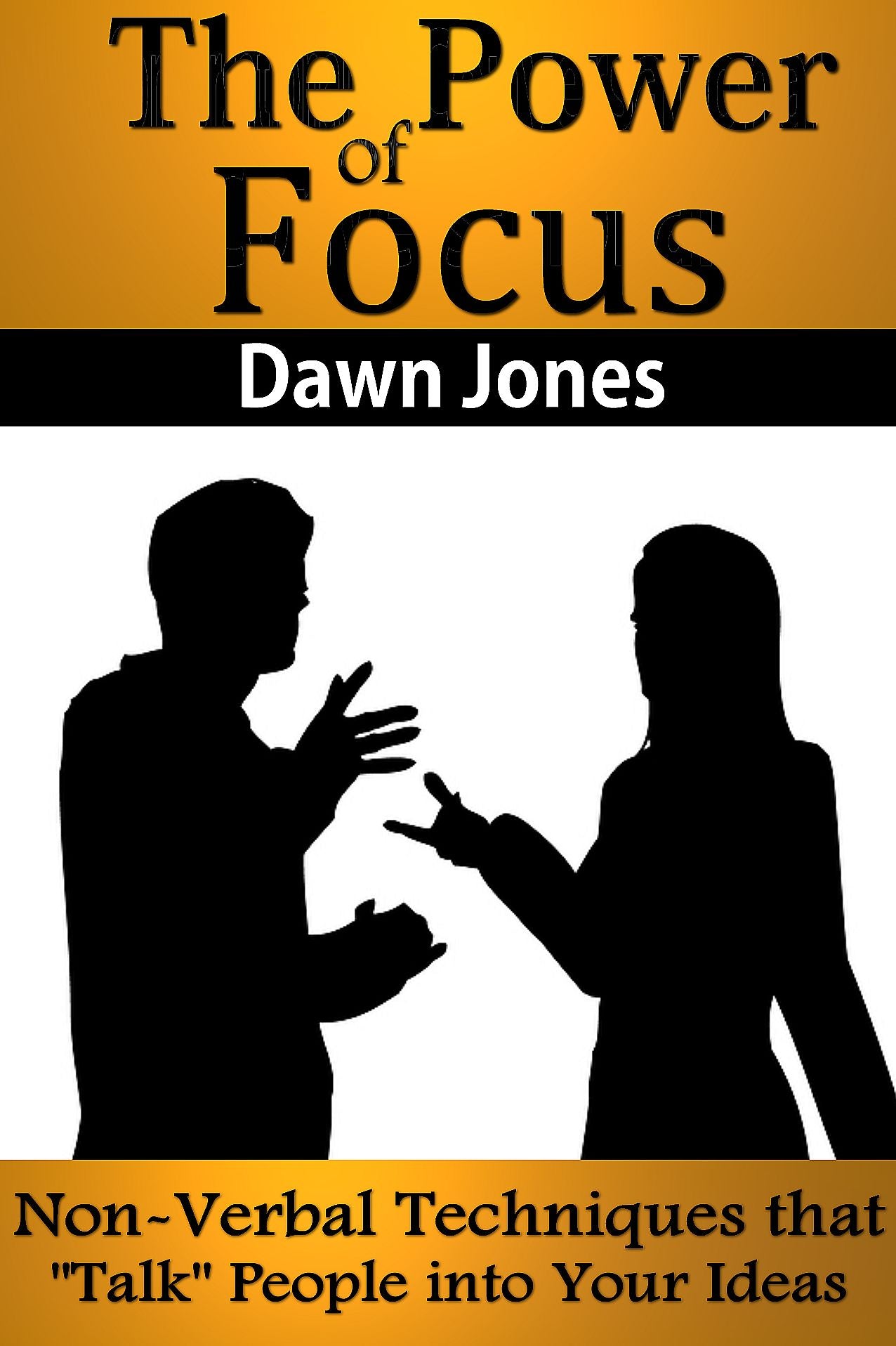 The Power of Focus: What Are You Not Saying? Nonverbal Techniques That "Talk" People into Your Ideas without Saying a Word