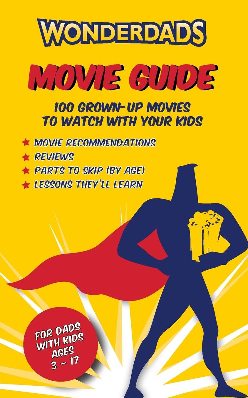 The WonderDads Movie Guide: 100 Grown-Up Movies to Watch With Your Kids, What Age to Watch Them & Lessons Learned From Each Movie to Discuss With Your Kids