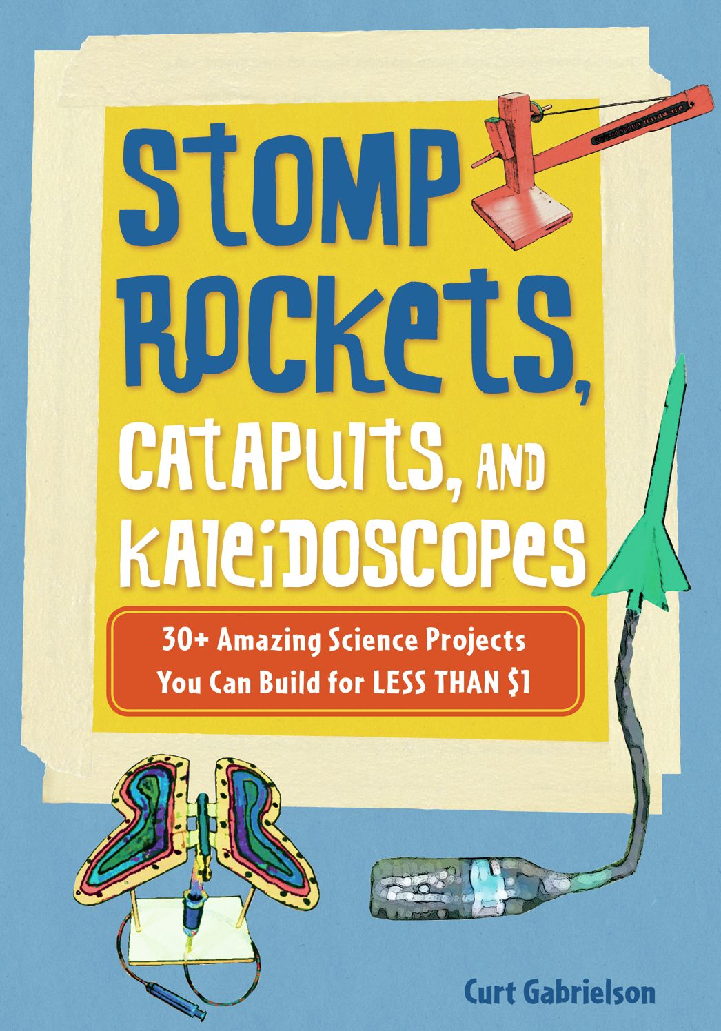 Stomp Rockets, Catapults, and Kaleidoscopes: 30+ Amazing Science Projects You Can Build for Less than $1