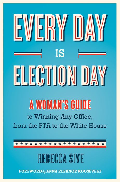 Every Day Is Election Day: A Woman's Guide to Winning Any Office, from the PTA to the White House