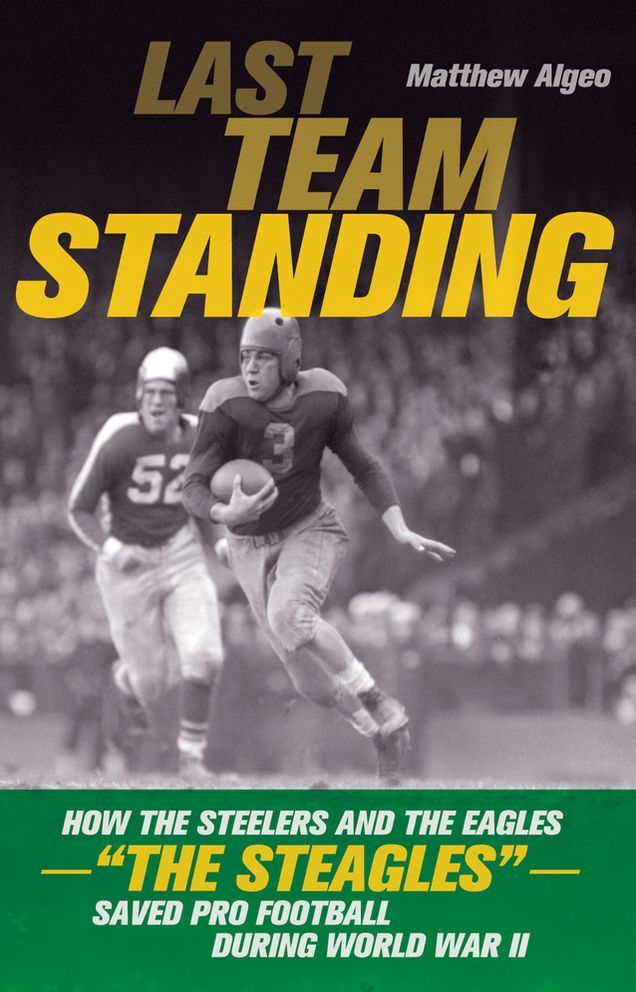Last Team Standing: How the Steelers and the Eagles-"The Steagles"-Saved Pro Football During World War II
