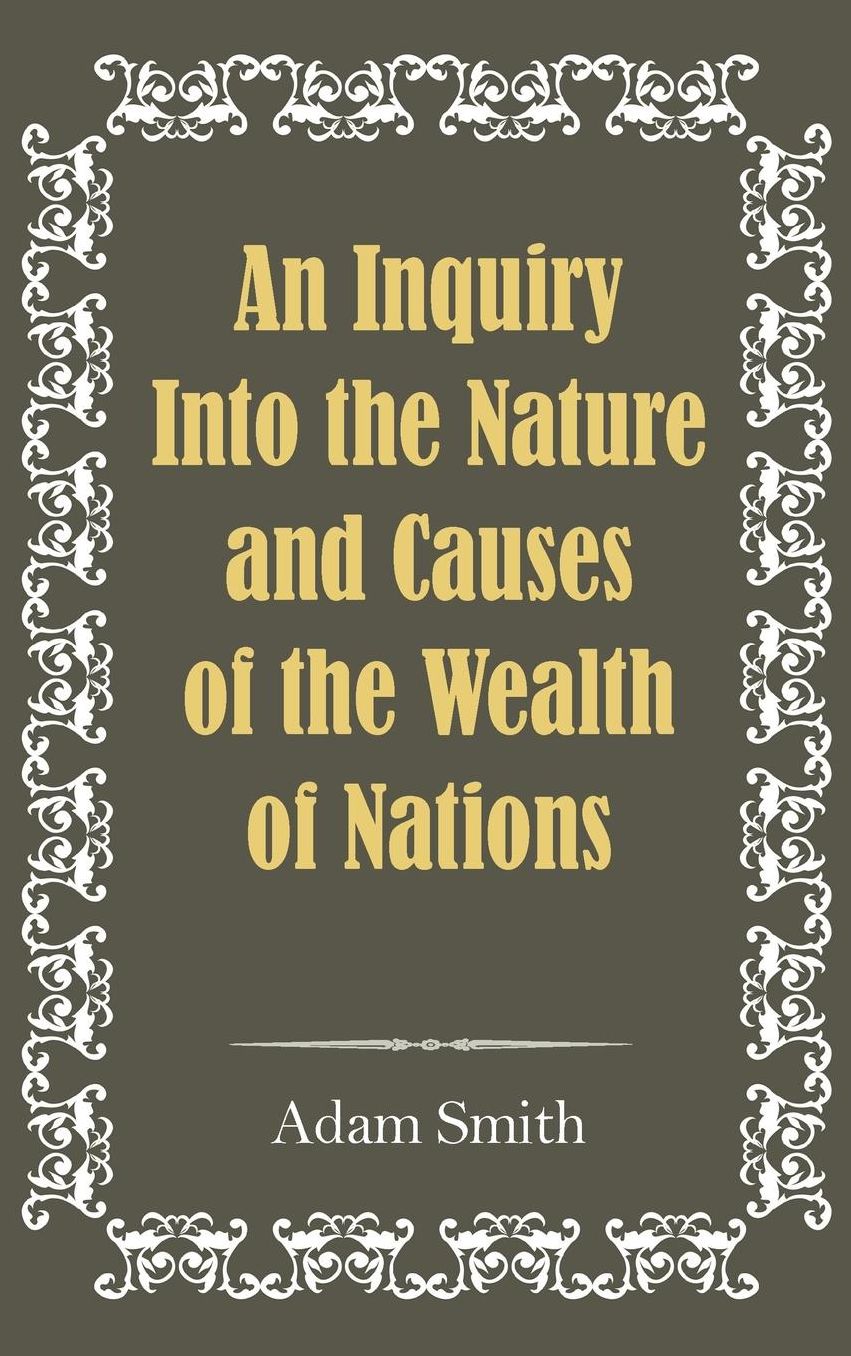 An Inquiry Into the Nature and Causes of the Wealth of Nations