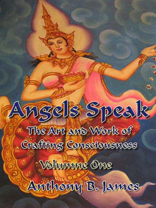 Angels Speak: The Art and Work of Crafting Consciousness: Volume One