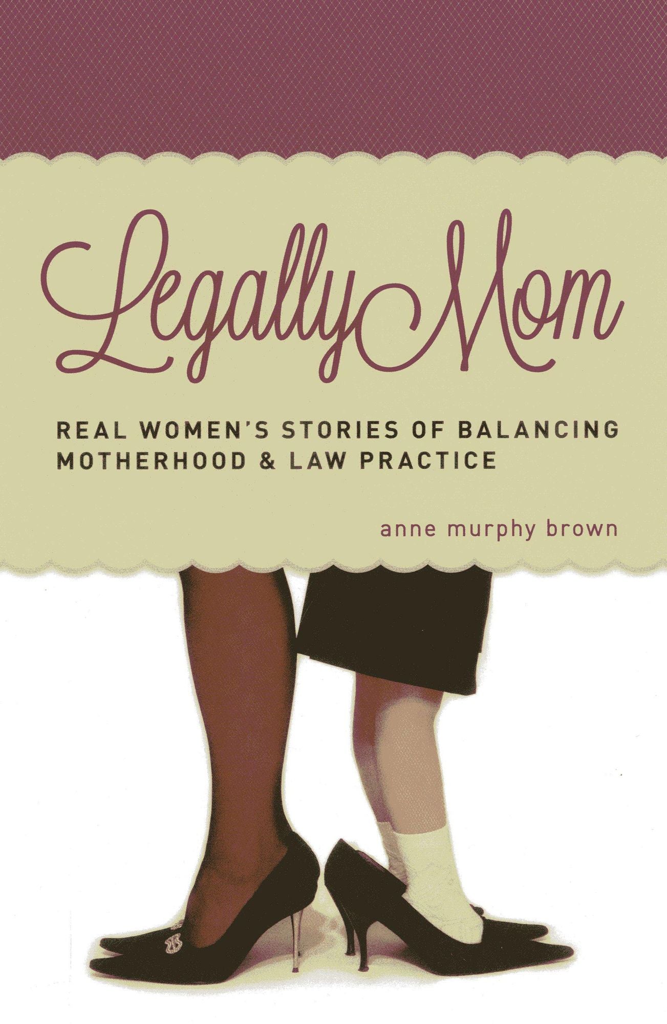 Legally Mom: Real Women's Stories of Balancing Motherhood and Law Practice