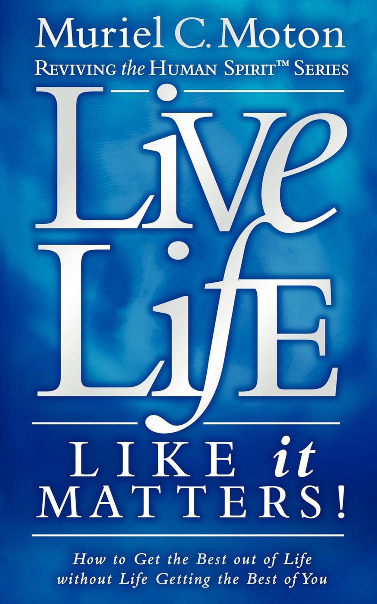 Live Life Like It Matters!: How to Get the Best Out of Live Without Life Getting the Best of You