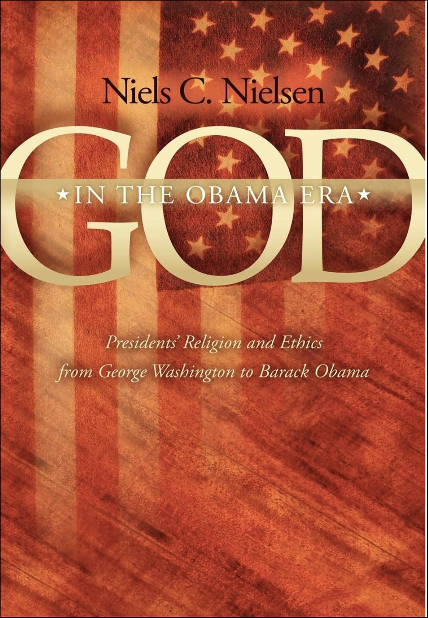 God In The Obama Era: Presidents' Religion and Ethics from George Washington to Barack Obama