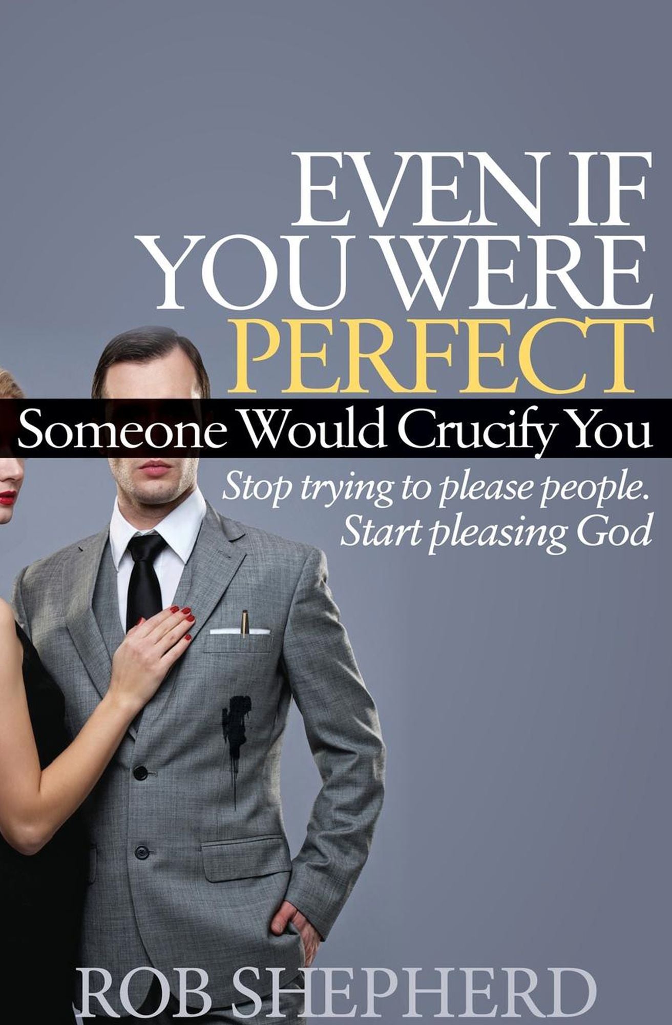 Even If You Were Perfect, Someone Would Crucify You: Stop Trying to Please People. Start Pleasing God