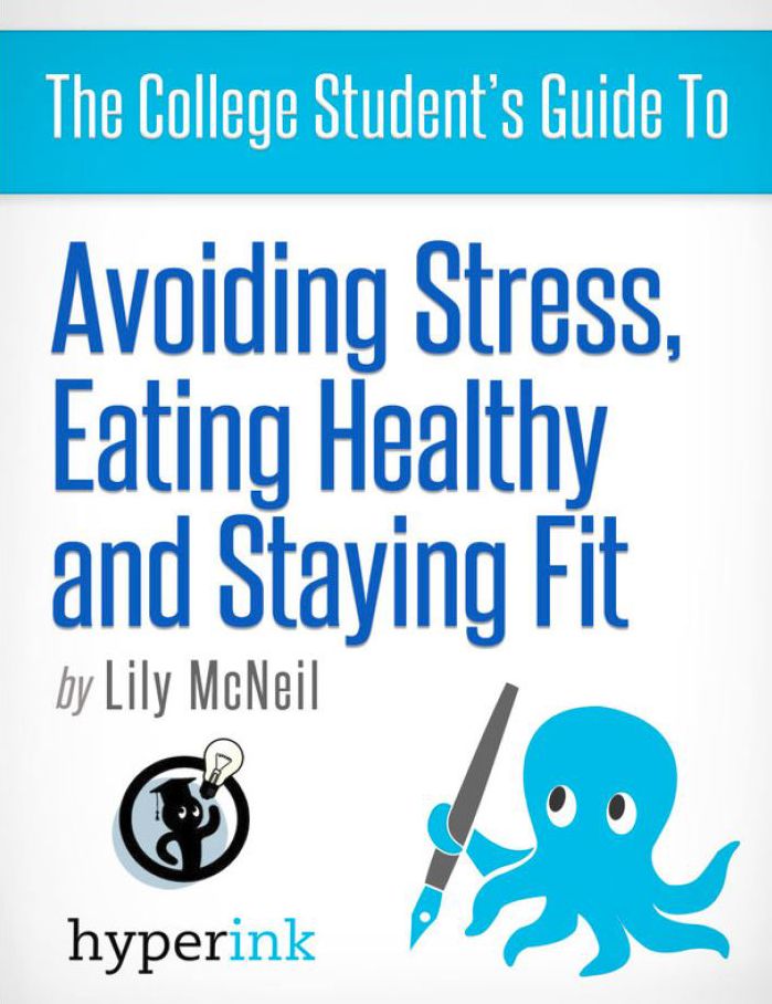 The College Student's Guide To: Avoiding Stress, Eating Healthy and Staying Fit