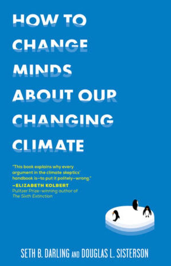 How to Change Minds About Our Changing Climate: Let Science Do the Talking the Next Time Someone Tries to Tell You...The Climate Isn't Changing; Global Warming is Actually a Good Thing; Climate Change is Natural, Not Man-Made...and Other Arguments It's Ti