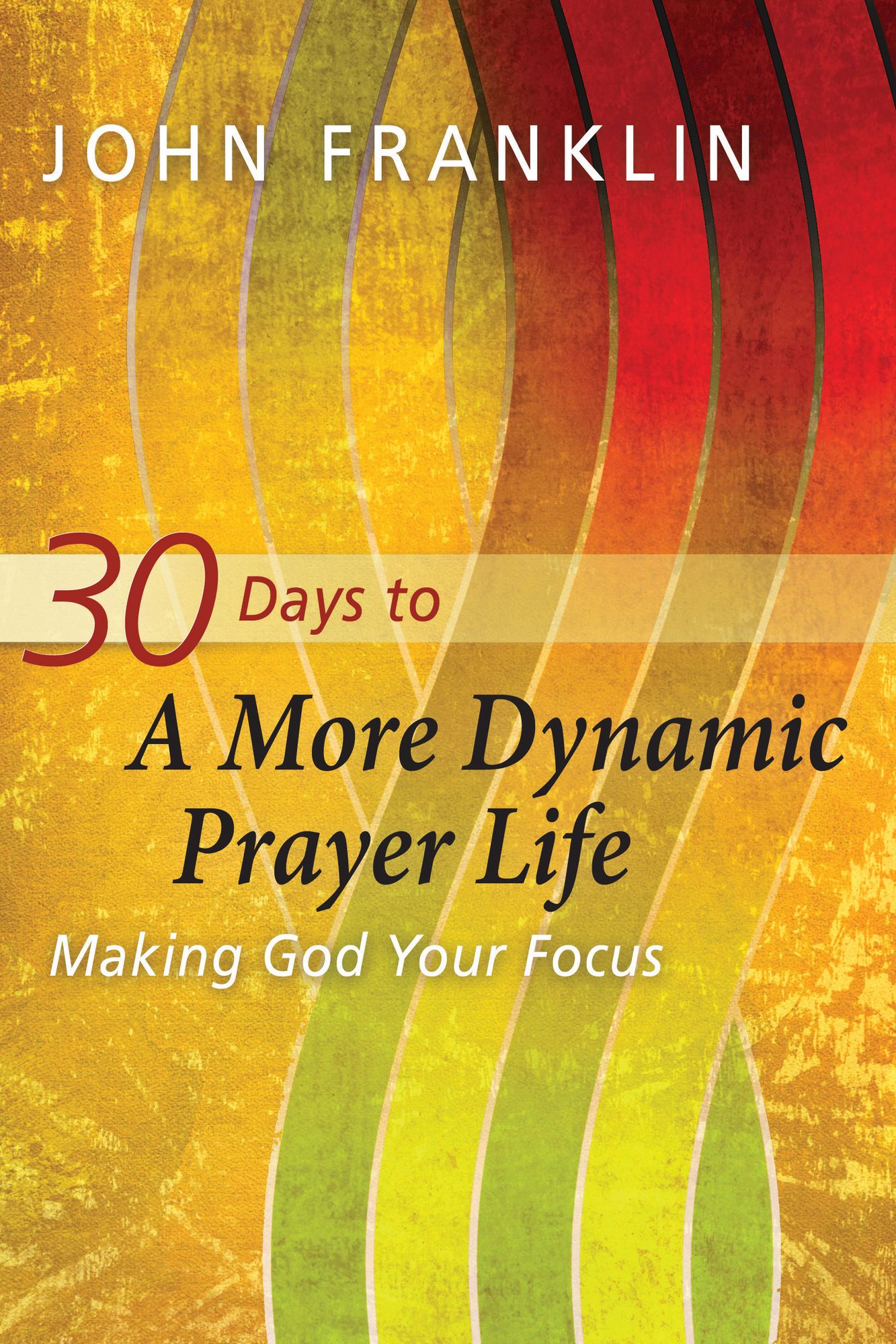 30 Days to a More Dynamic Prayer Life: Making God Your Focus