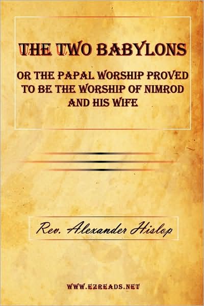 The Two Babylons Or The Papal Worship Proved To Be The Worship Of Nimrod And His Wife