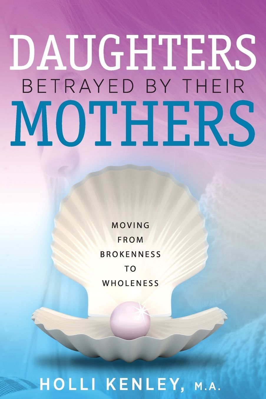 Daughters Betrayed By Their Mothers: Moving From Brokenness To Wholeness