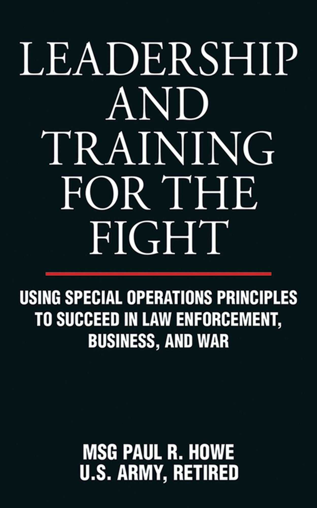 Leadership and Training for the Fight: Using Special Operations Principles to Succeed in Law Enforcement, Business, and War