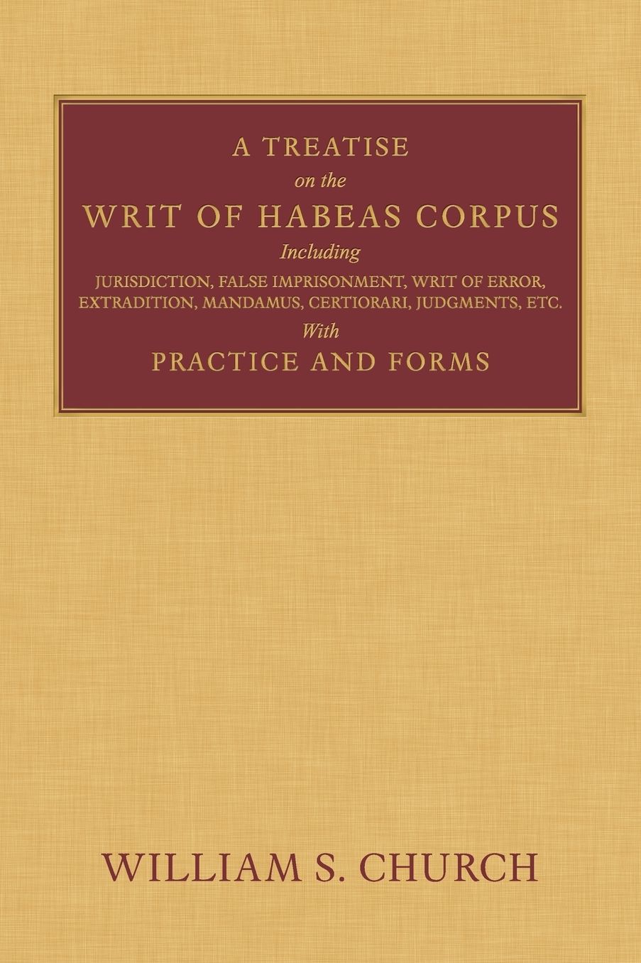 A Treatise of the Writ of Habeas Corpus: Including Jurisdiction, False Imprisonment, Writ of Error, Extradition, Mandamus, Certiorari, Judgments, Etc. With Practice and Forms