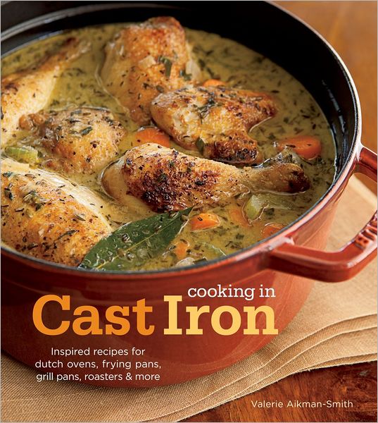 Cooking in Cast Iron: Inspired Recipes for Dutch Ovens, Frying Pans, Grill Pans, Roaster, and more