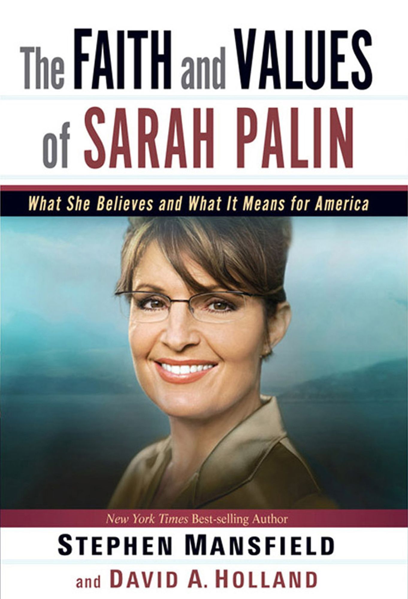 The Faith and Values of Sarah Palin: What She Believes and What It Means for America