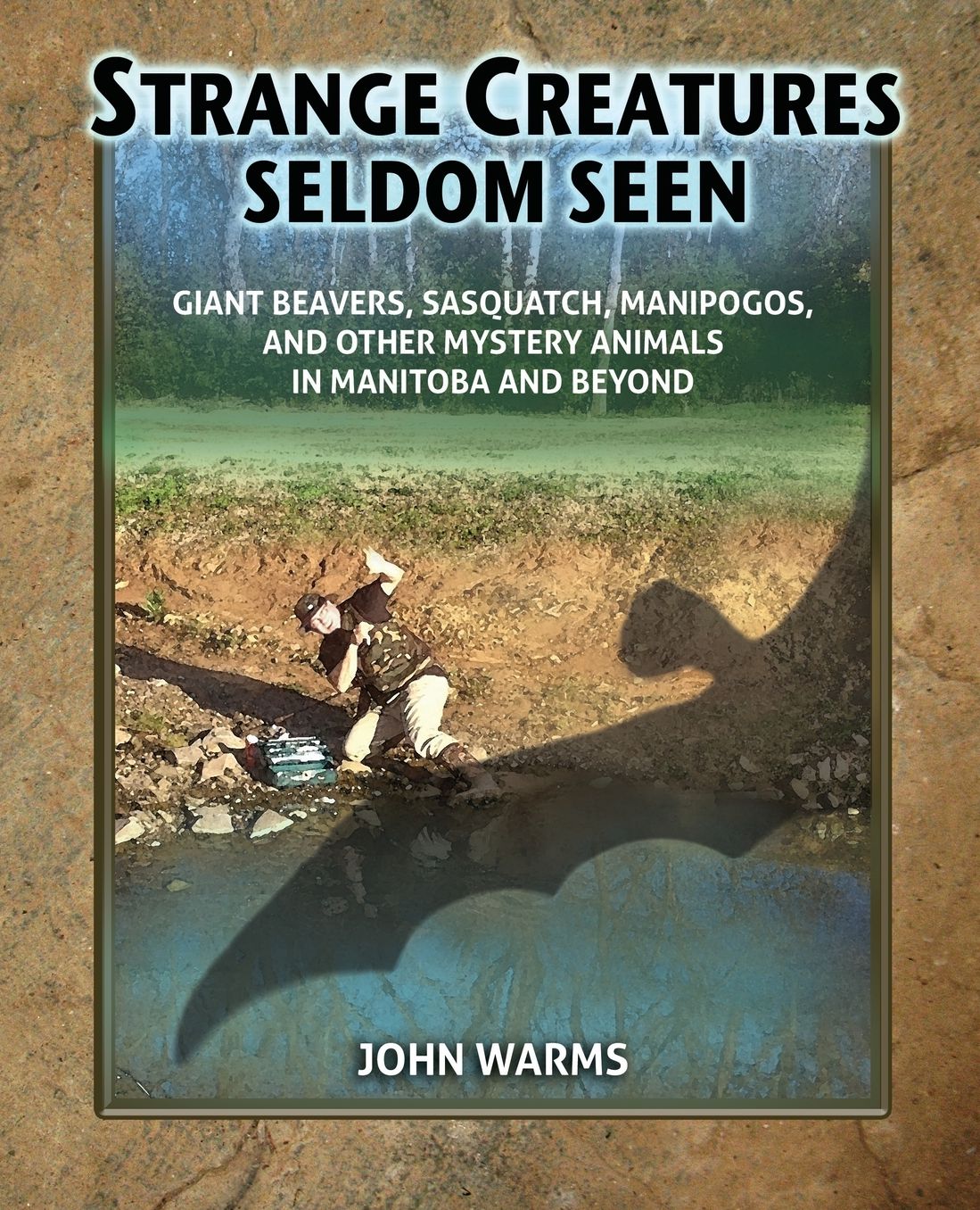 Strange Creatures Seldom Seen: Giant Beavers, Sasquatch, Manipogos, and Other Mystery Animals in Manitoba and Beyond